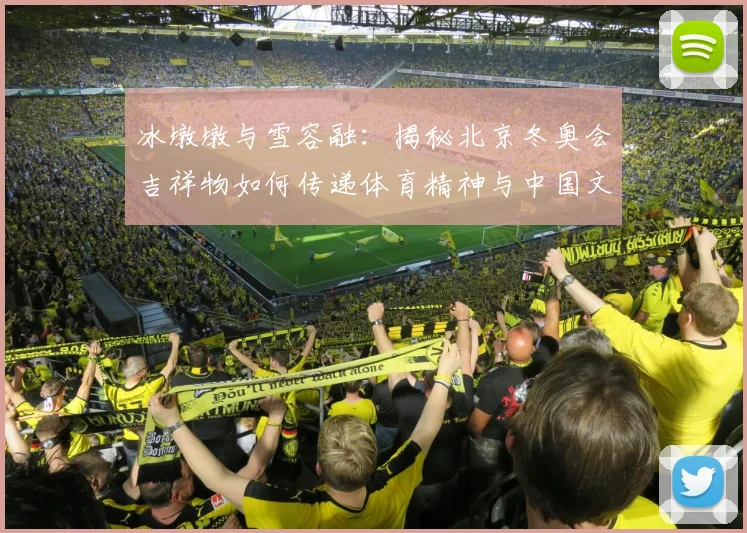 冰墩墩与雪容融：揭秘北京冬奥会吉祥物如何传递体育精神与中国文化