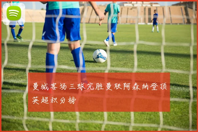 曼城客场三球完胜曼联阿森纳登顶英超积分榜