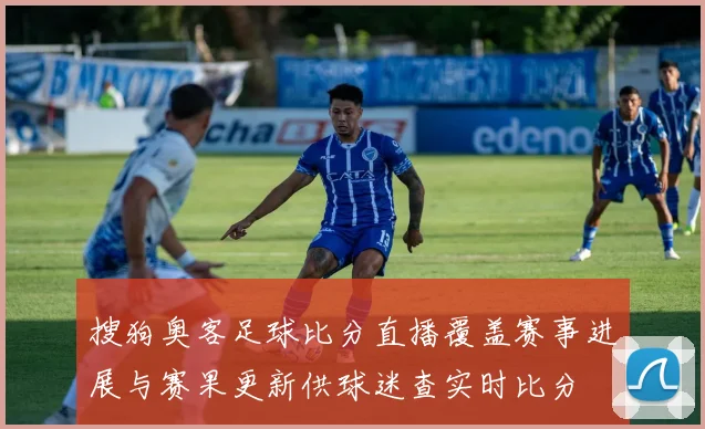 搜狗奥客足球比分直播覆盖赛事进展与赛果更新供球迷查实时比分