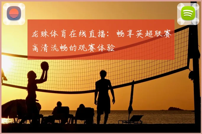 龙珠体育在线直播：畅享英超联赛高清流畅的观赛体验