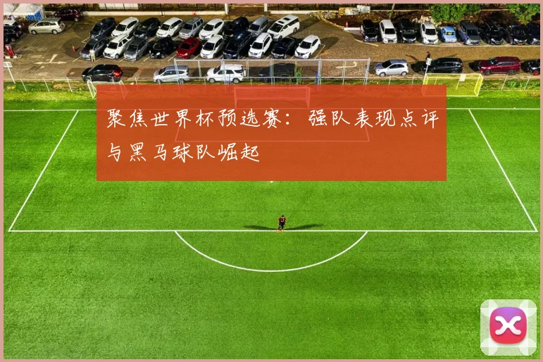 聚焦世界杯预选赛：强队表现点评与黑马球队崛起