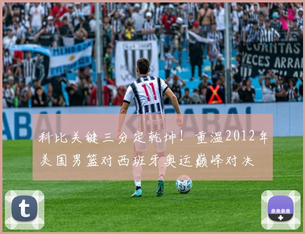 科比关键三分定乾坤！重温2012年美国男篮对西班牙奥运巅峰对决