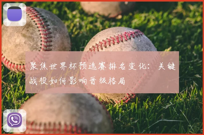 聚焦世界杯预选赛排名变化：关键战役如何影响晋级格局