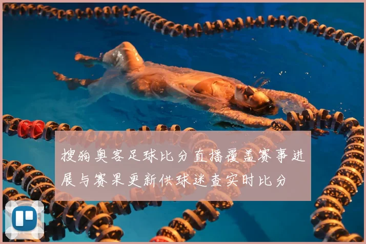 搜狗奥客足球比分直播覆盖赛事进展与赛果更新供球迷查实时比分