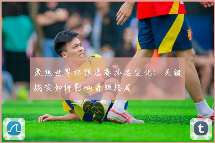聚焦世界杯预选赛排名变化：关键战役如何影响晋级格局