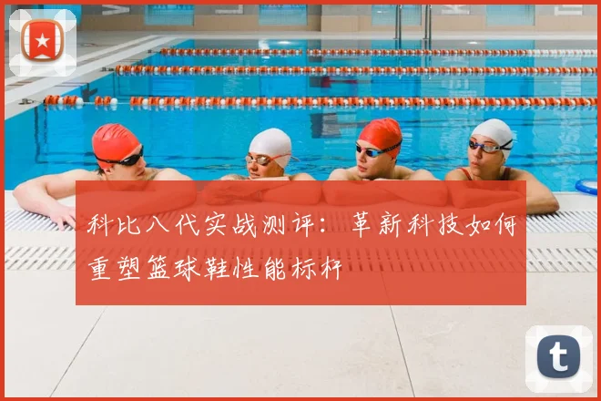 科比八代实战测评：革新科技如何重塑篮球鞋性能标杆