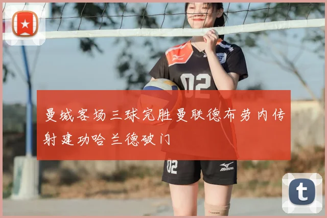 曼城客场三球完胜曼联德布劳内传射建功哈兰德破门