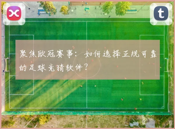 聚焦欧冠赛事：如何选择正规可靠的足球竞猜软件？
