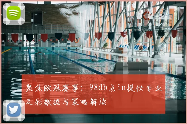 聚焦欧冠赛事：98db点in提供专业足彩数据与策略解读