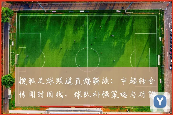 搜狐足球频道直播解读：中超转会传闻时间线，球队补强策略与对阵影响