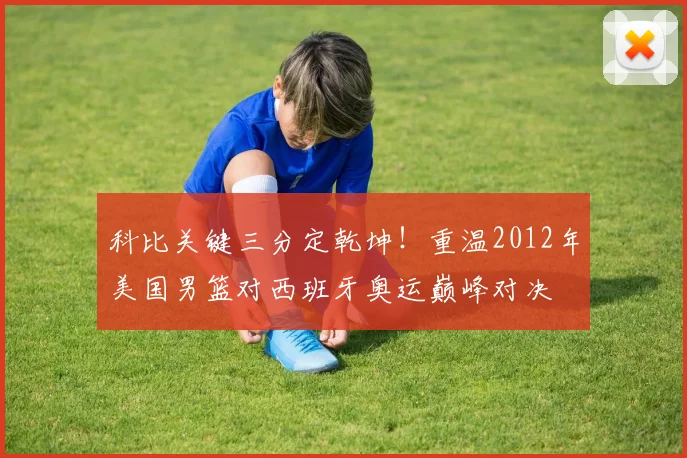 科比关键三分定乾坤!重温2012年美国男篮对西班牙奥运巅峰对决